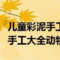 儿童彩泥手工大全动物简单又好看（儿童彩泥手工大全动物）