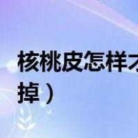 核桃皮怎样才能快速去掉（青皮核桃汁怎么洗掉）