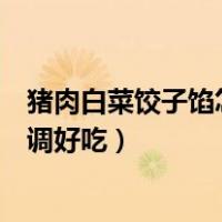 猪肉白菜饺子馅怎么调好吃视频教学（猪肉白菜饺子馅怎么调好吃）