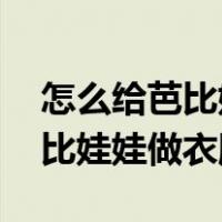 怎么给芭比娃娃做衣服 简单漂亮（怎么给芭比娃娃做衣服）