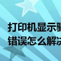 打印机显示驱动程序错误怎么解决（驱动程序错误怎么解决）
