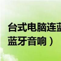 台式电脑连蓝牙音响没声音（台式电脑怎么连蓝牙音响）