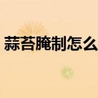 蒜苔腌制怎么做好吃（蒜苔腌制的六个方法）