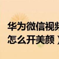 华为微信视频聊天怎么开美颜（微信视频聊天怎么开美颜）