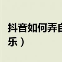 抖音如何弄自己的音乐（抖音怎么弄自己的音乐）