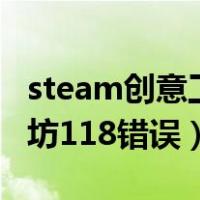 steam创意工坊118错误代码（steam创意工坊118错误）