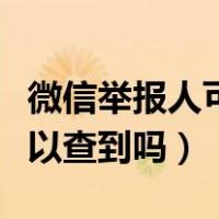 微信举报人可以查到吗安全吗（微信举报人可以查到吗）