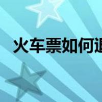 火车票如何退票最省钱（火车票如何退票）