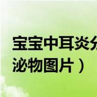 宝宝中耳炎分泌物图片有味道（宝宝中耳炎分泌物图片）