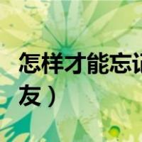 怎样才能忘记一个朋友（如何才能忘记一个朋友）