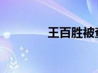 王百胜被查 这是什么情况？