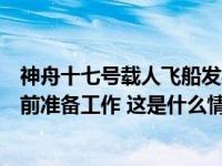 神舟十七号载人飞船发射任务今天进行全区合练，做好发射前准备工作 这是什么情况？