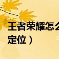 王者荣耀怎么定位自己的城市（王者荣耀怎么定位）