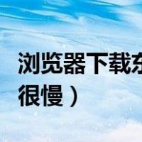 浏览器下载东西很慢（win10浏览器下载东西很慢）