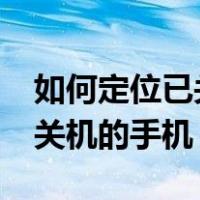 如何定位已关机的手机iphone（如何定位已关机的手机）