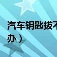 汽车钥匙拔不出来怎么办（钥匙拔不出来怎么办）