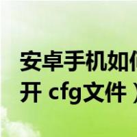安卓手机如何打开.cfu文件（安卓手机如何打开 cfg文件）