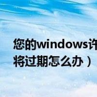 您的windows许可证即将过期怎么办（windows许可证即将过期怎么办）
