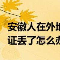 安徽人在外地身份证丢了怎么办（在外地身份证丢了怎么办）