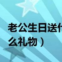 老公生日送什么礼物好最合适（老公生日送什么礼物）