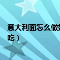意大利面怎么做好吃又简单的做法视频（意大利面怎么做好吃）