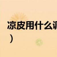 凉皮用什么调料拌好吃（凉皮用什么酱拌好吃）