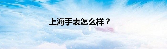 上海手表怎么样？