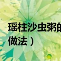 瑶柱沙虫粥的功效和作用（瑶柱沙虫干煲汤的做法）