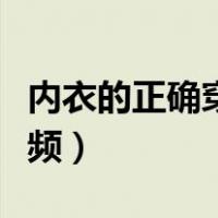 内衣的正确穿法的视频（内衣怎么穿才正确视频）