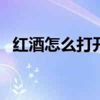 红酒怎么打开木塞子视频（红酒怎么打开）