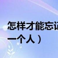 怎样才能忘记一个人深爱的人（怎样才能忘记一个人）