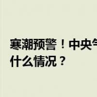 寒潮预警！中央气象台：我国大部地区将经历显著降温 这是什么情况？