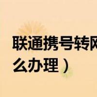 联通携号转网怎么办理短信（联通携号转网怎么办理）