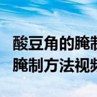 酸豆角的腌制方法视频教程全过程（酸豆角的腌制方法视频）