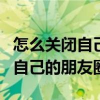 怎么关闭自己的朋友圈不让别人看（怎么关闭自己的朋友圈）