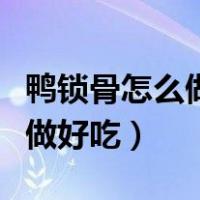鸭锁骨怎么做好吃又简单的做法（鸭锁骨怎么做好吃）