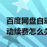 百度网盘自动续费怎么关支付宝（百度网盘自动续费怎么关）
