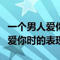 一个男人爱你的表现是什么样子的（一个男人爱你时的表现）