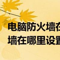 电脑防火墙在哪里设置关闭win11（电脑防火墙在哪里设置）