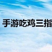 手游吃鸡三指操作（手游吃鸡三指按键布局）