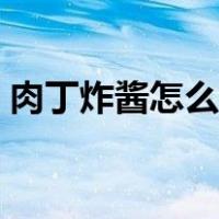 肉丁炸酱怎么做可久不坏（肉丁炸酱怎么做）