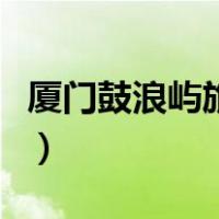厦门鼓浪屿旅游攻略鼓（厦门鼓浪屿旅游攻略）