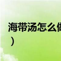 海带汤怎么做最好吃（海带汤的做法大全家常）