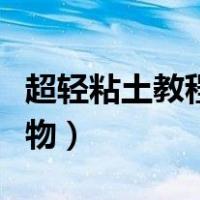 超轻粘土教程小萌物视频（超轻粘土教程小萌物）