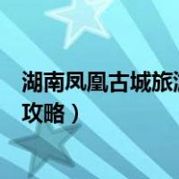 湖南凤凰古城旅游攻略景点必去的地方（湖南凤凰古城旅游攻略）