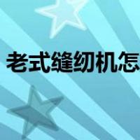老式缝纫机怎么用粗线（老式缝纫机怎么用）