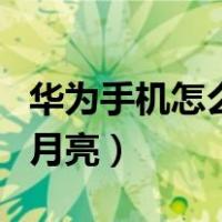 华为手机怎么拍月亮怎么调（华为手机怎么拍月亮）