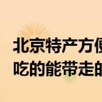 北京特产方便带回家送人（北京特产有哪些好吃的能带走的）
