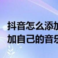 抖音怎么添加自己的音乐拍视频（抖音怎么添加自己的音乐）