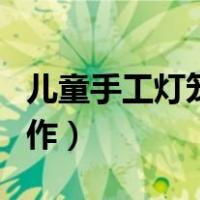 儿童手工灯笼制作教程（儿童手工新年灯笼制作）